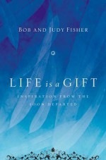 Life Is a Gift: Inspiration from the Soon Departed - Bob Fisher, Judy Fisher, Bob Fisher