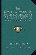 The Dramatic Works of Philip Massinger V2 the Dramatic Works of Philip Massinger V2: The Renegado; The Picture; The Fatal Dowry; The Emperor of Tthe R - Philip Massinger