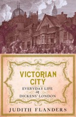 The Victorian City: Everyday Life in Dickens' London - Judith Flanders