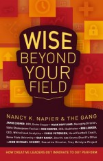 Wise Beyond Your Field: How Creative Leaders Out Innovate to Out Perform - Nancy K. Napier, Jamie Cooper, Mark Hofflund, Don Kemper, Bob Lokken, Chris Petersen, Gary Raney, John Michael Schert