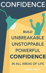 Confidence: Build Unbreakable, Unstoppable, Powerful Confidence - Justin Albert