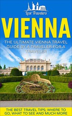 Vienna: The Ultimate Vienna Travel Guide By a Traveler For a Traveler.: The Best Travel Tips: Where To Go, What To See And Much More. (Lost Travelers Guide, ... Austria Travel Guide, Austria Travel,) - Lost Travelers