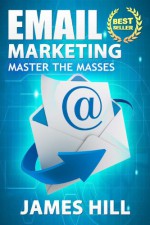 Email Marketing: Master the Masses! (Email Marketing) - James Hill