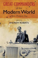 Great Commanders of the Modern World 1866-1975 - Andrew Roberts