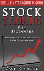 Stocks: Stock Trading For Beginners: The Ultimate Beginner's Guide - Everything You Need To Know To Get You Started On The Stock Market (Stocks Business Money Investing Basics Analysis Strategy) - Zach Raymond