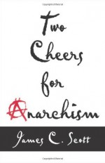 Two Cheers for Anarchism: Six Easy Pieces on Autonomy, Dignity and Meaningful Work and Play - James C. Scott