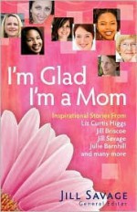 I'm Glad I'm a Mom - Jill Savage, Liz Curtis Higgs, Jill Briscoe, Julie Barnhill
