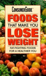 Foods That Make You Lose Weight: Fat-Fighting Foods for a Healthier You - Consumer Guide, Densie Webb, Gayle Alleman, Susan Male Smith