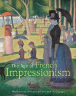 The Age of French Impressionism: Masterpieces from the Art Institute of Chicago - Gloria Groom, Douglas W. Druick