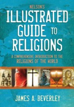 Nelson's Illustrated Guide to Religions: A Comprehensive Introduction to the Religions of the World - James Beverley