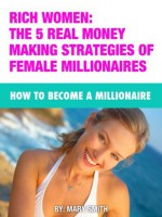 MILLIONAIRE WOMEN: The 5 REAL Money Making Strategies Of Female Millionaires - Mary Smith