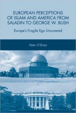 European Perceptions Of Islam And America From Saladin To George W. Bush - Peter O'Brien