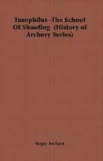 Toxophilus -The School Of Shooting (History of Archery Series) - Roger Ascham