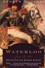 Waterloo: June 18, 1815: The Battle For Modern Europe - Andrew Roberts, Lisa Jardine, Amanda Foreman