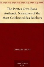 The Pirates Own Book Authentic Narratives of the Most Celebrated Sea Robbers - Charles Ellms