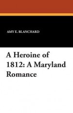 A Heroine of 1812: A Maryland Romance - Amy E Blanchard, Ida Waugh