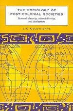 The Sociology of Post-Colonial Societies: Economic Disparity, Cultural Diversity and Development - J. E. Goldthorpe, Goldthorpe, J. E. Goldthorpe, J. E.