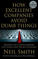 How Excellent Companies Avoid Dumb Things: Breaking the 8 Hidden Barriers that Plague Even the Best Businesses - Neil Smith, Patricia O'Connell