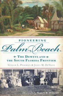 Pioneering Palm Beach:: The Deweys and the South Florida Frontier - Ginger L. Pedersen, Janet M. DeVries, Harvey E. Oyer III