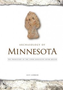 Archaeology of Minnesota: The Prehistory of the Upper Mississippi River Region - Guy Gibbon