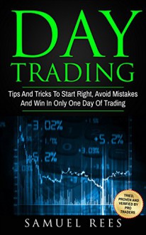 DAY TRADING: Tips And Tricks To Start Right, Avoid Mistakes And Win With Day Trading - Samuel Rees