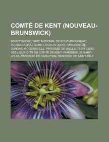 Comte de Kent (Nouveau-Brunswick): Bouctouche, Parc National de Kouchibouguac, Richibouctou, Saint-Louis-de-Kent, Paroisse de Dundas, Rogersville, Paroisse de Wellington, Liste Des Lieux-Dits Du Comte de Kent, Paroisse de Saint-Louis - Source Wikipedia, Livres Groupe