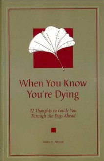 When You Know You're Dying: 12 Thoughts to Guide You Through the Days Ahead - James E. Miller