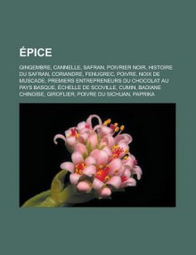 Epice: Gingembre, Cannelle, Safran, Poivrier Noir, Histoire Du Safran, Coriandre, Fenugrec, Poivre, Noix de Muscade, Premiers Entrepreneurs Du Chocolat Au Pays Basque, Echelle de Scoville, Cumin, Badiane Chinoise, Giroflier - Livres Groupe