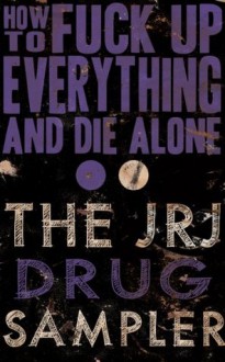 How to Fuck Up Everything and Die Alone: The JRJ Drug Sampler - Jeremy Robert Johnson