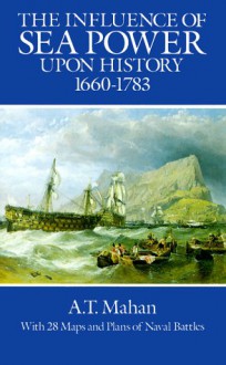 The Influence of Sea Power Upon History, 1660-1783 - Alfred Thayer Mahan