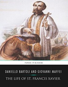 The Life of St. Francis Xavier - Daniello Bartoli, Giovanni Maffei, Frederick William Faber