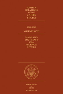 Foreign Relations of the United States, 1964–1968, Volume XXVII, Mainland Southeast Asia; Regional Affairs - Edward C. Keefer, David S. Patterson