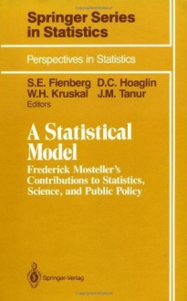 A Statistical Model: Frederick Mosteller's Contributions to Statistics, Science, and Public Policy (Springer Series in Statistics / Perspectives in Statistics) - Stephen E. Fienberg, David C. Hoaglin, William H. Kruskal, Judith M. Tanur