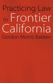 Practicing Law in Frontier California - Gordon Morris Bakken