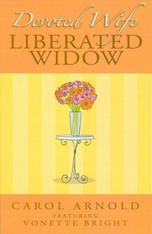 Devoted Wife, Liberated Widow - Carol Arnold, Vonette Bright, Dean Arnold Arnold