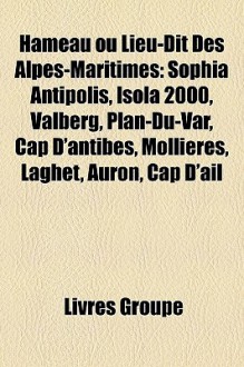 Hameau Ou Lieu-Dit des Alpes-Maritimes: Sophia Antipolis, Isola 2000, Valberg, Plan-du-Var, Cap D'antibes, Molli - Livres Groupe