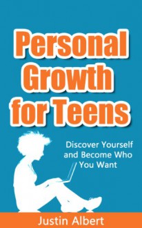 Personal Growth For Teens: Discover Yourself and Become Who You Want: Practical Advice for Teenagers (Teens Book) - Justin Albert, Stephen Robbins, Brian Ruiz