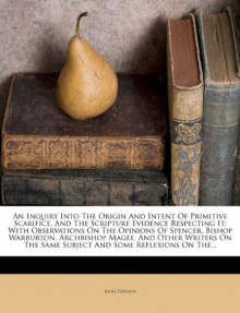 An Inquiry Into The Origin And Intent Of Primitive Scarifice, And The Scripture Evidence Respecting It: With Observations On The Opinions Of Spencer, ... Same Subject And Some Reflexions On The... - John Davison
