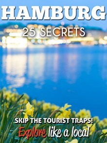 Hamburg 25 Secrets - The Locals Travel Guide For Your Trip to Hamburg ( Germany): Skip the tourist traps and explore like a local : Where to Go, Eat & Party in Hamburg 2016 / 2017 - 55 Secrets, Antonio Araujo, Hannah Rentrop