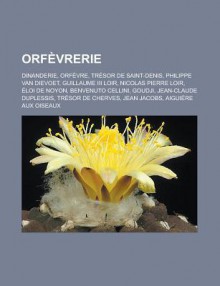 Orfevrerie: Dinanderie, Orfevre, Tresor de Saint-Denis, Philippe Van Dievoet, Guillaume III Loir, Nicolas Pierre Loir, Eloi de Noyon, Benvenuto Cellini, Goudji, Jean-Claude Duplessis, Tresor de Cherves, Jean Jacobs - Livres Groupe