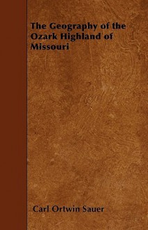 The Geography of the Ozark Highland of Missouri - Carl Ortwin Sauer