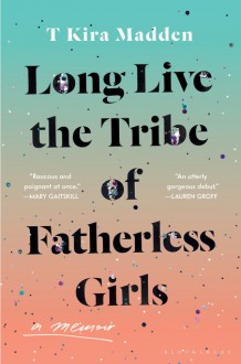 Long Live the Tribe of Fatherless Girls - T Kira Madden