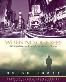 When No One Sees: The Importance of Character in an Age of Image - Os Guinness, Karen Lee-Thorp