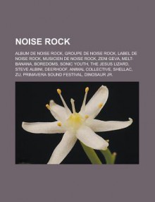 Noise Rock: Album de Noise Rock, Groupe de Noise Rock, Label de Noise Rock, Musicien de Noise Rock, Zeni Geva, Melt-Banana, Boredoms, Sonic Youth, the Jesus Lizard, Steve Albini, Deerhoof, Animal Collective, Shellac, Zu, Primavera Sound Festival - Source Wikipedia, Livres Groupe