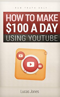 How To Make $100 A Day Using Youtube: Simple Step By Step Methods People Use Everyday To Profit On Youtube - Lucas Jones