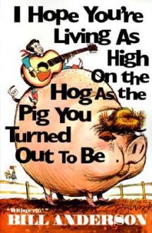 I Hope You're Living as High on the Hog as the Pig You Turned Out to Be - Bill Anderson