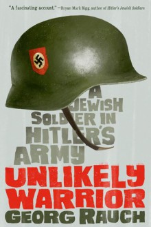 Unlikely Warrior: A Jewish Soldier in Hitler's Army - Georg Rauch