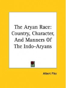 The Aryan Race: Country, Character, and Manners of the Indo-Aryans - Albert Pike