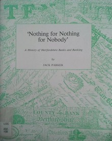 Nothing for Nothing for Nobody: A History of Hertfordshire Banks and Banking - Jack Parker