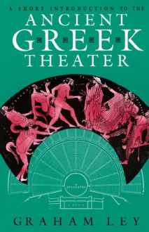 A Short Introduction to the Ancient Greek Theater - Graham Ley